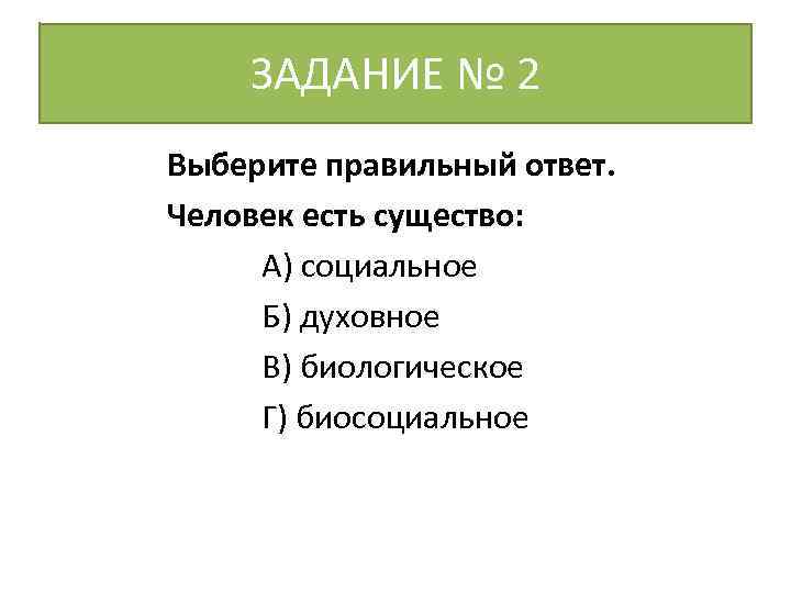 ЗАДАНИЕ № 2 Выберите правильный ответ. Человек есть существо: А) социальное Б) духовное В)