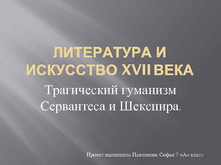 ЛИТЕРАТУРА И ИСКУССТВО XVII ВЕКА Трагический гуманизм Сервантеса и Шекспира. Проект выполнила Павлинова Софья