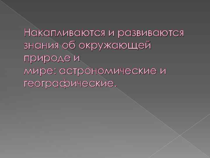 Накапливаются и развиваются знания об окружающей природе и мире: астрономические и географические. 