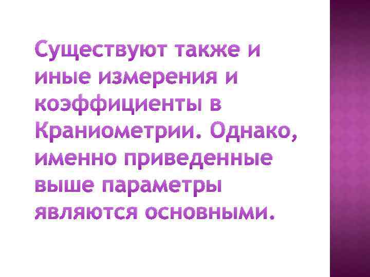 Существуют также и иные измерения и коэффициенты в Краниометрии. Однако, именно приведенные выше параметры