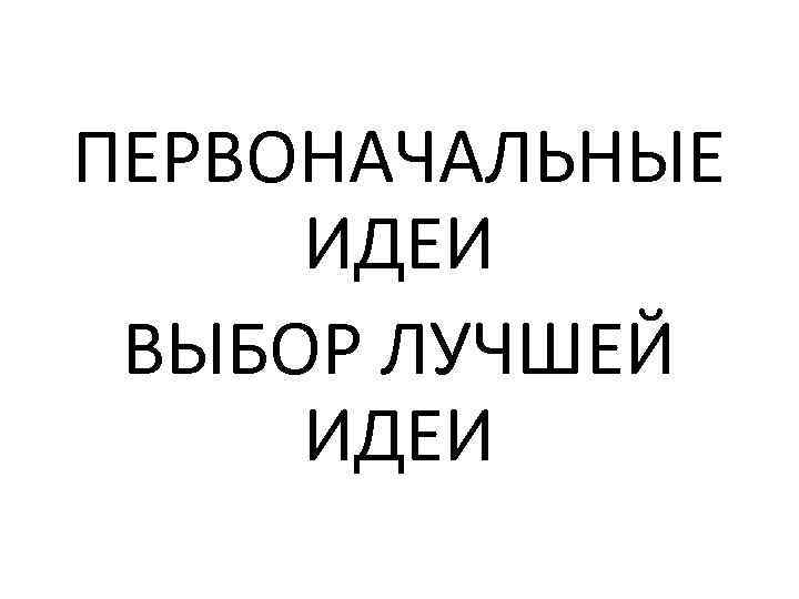 ПЕРВОНАЧАЛЬНЫЕ ИДЕИ ВЫБОР ЛУЧШЕЙ ИДЕИ 