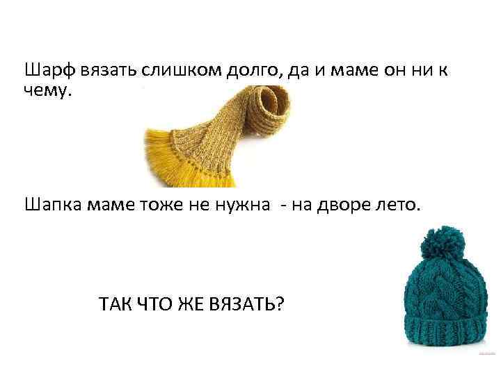 Шарф вязать слишком долго, да и маме он ни к чему. Шапка маме тоже