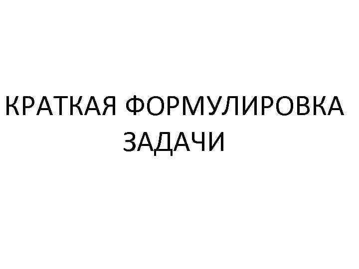КРАТКАЯ ФОРМУЛИРОВКА ЗАДАЧИ 