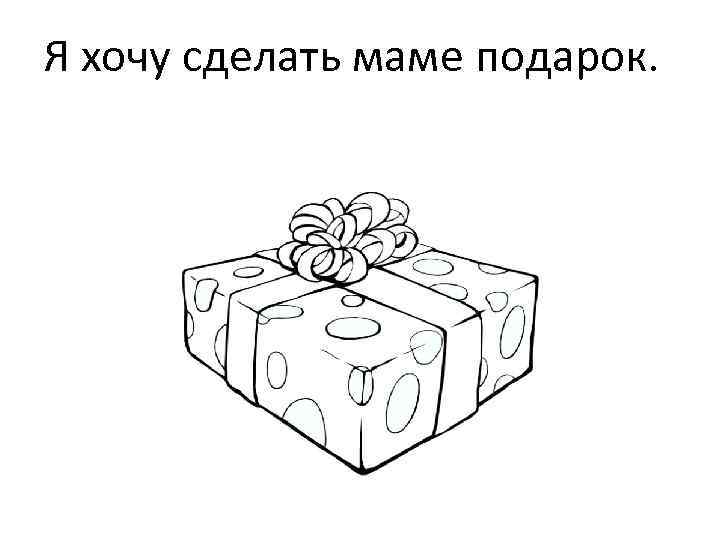 Я хочу сделать маме подарок. 