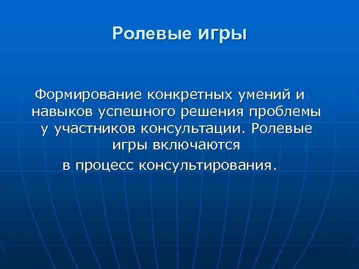 Ролевые игры Формирование конкретных умений и навыков успешного решения проблемы у участников консультации. Ролевые