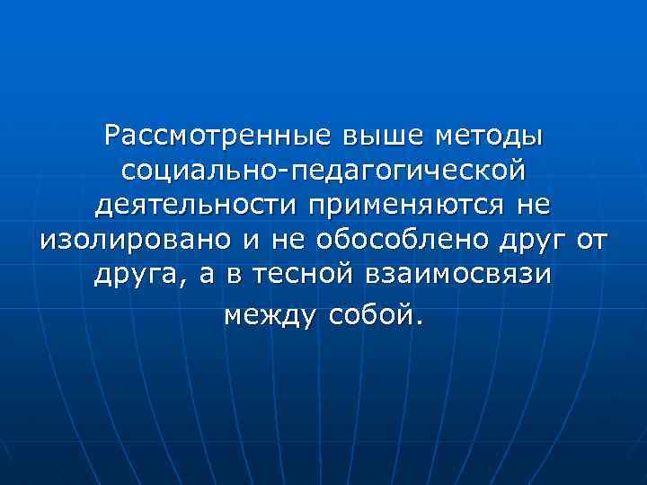 Рассмотренные выше методы социально-педагогической деятельности применяются не изолировано и не обособлено друг от друга,