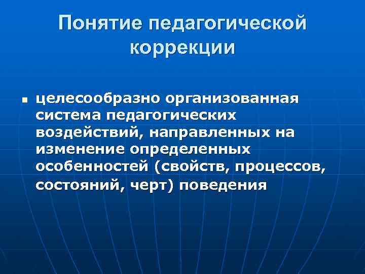 Понятие педагогической коррекции n целесообразно организованная система педагогических воздействий, направленных на изменение определенных особенностей