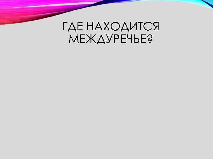 ГДЕ НАХОДИТСЯ МЕЖДУРЕЧЬЕ? 