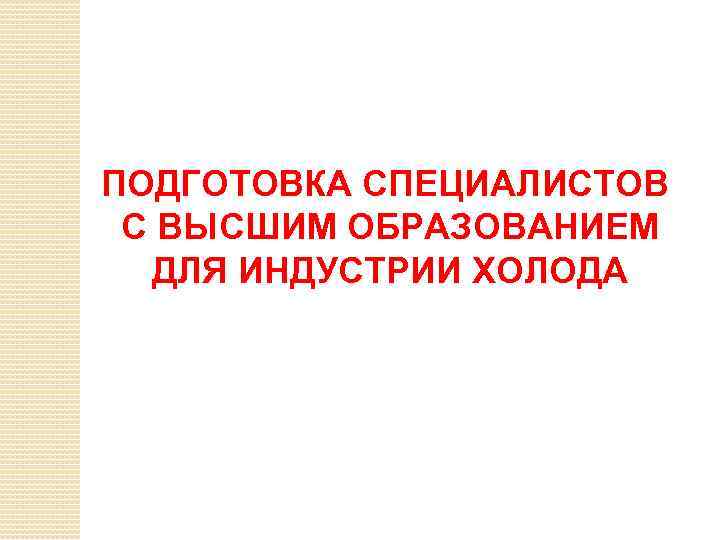 ПОДГОТОВКА СПЕЦИАЛИСТОВ С ВЫСШИМ ОБРАЗОВАНИЕМ ДЛЯ ИНДУСТРИИ ХОЛОДА 
