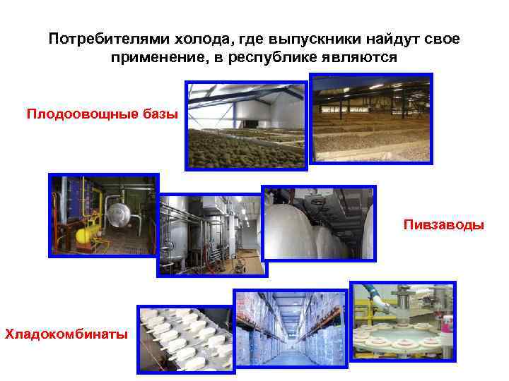 Потребителями холода, где выпускники найдут свое применение, в республике являются Плодоовощные базы Пивзаводы Хладокомбинаты
