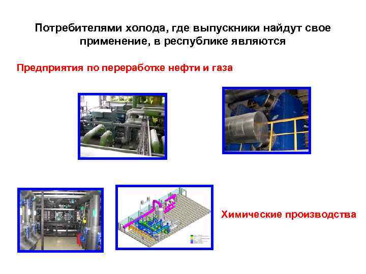 Потребителями холода, где выпускники найдут свое применение, в республике являются Предприятия по переработке нефти