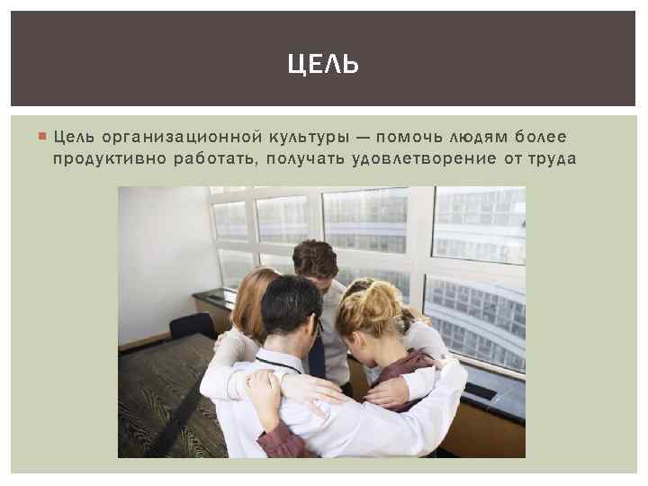 ЦЕЛЬ Цель организационной культуры — помочь людям более продуктивно работать, получать удовлетворение от труда