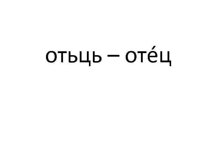 отьць – отéц 