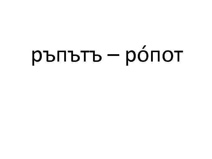 ръпътъ – рóпот 