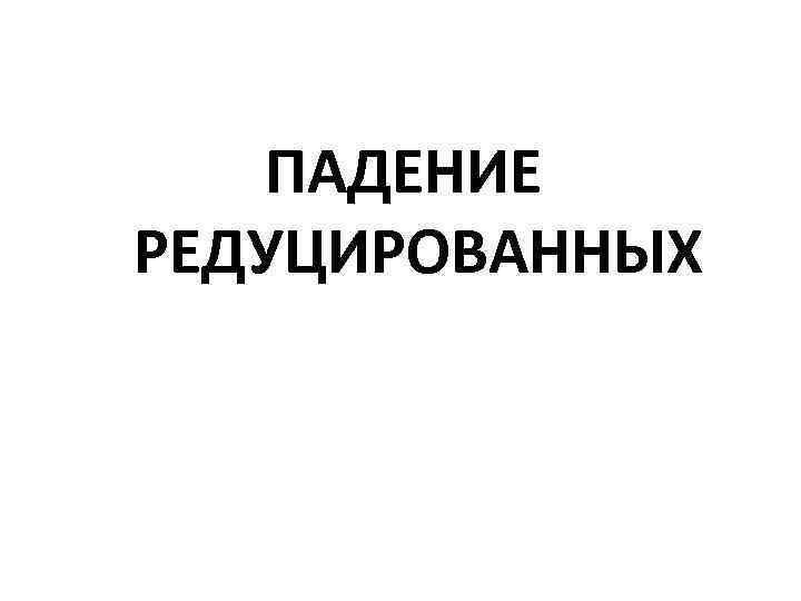  ПАДЕНИЕ РЕДУЦИРОВАННЫХ 