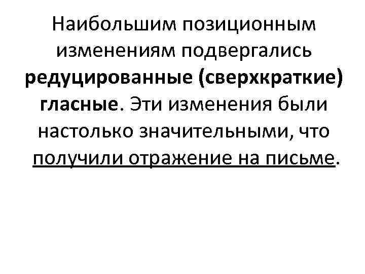 Наибольшим позиционным изменениям подвергались редуцированные (сверхкраткие) гласные. Эти изменения были настолько значительными, что получили