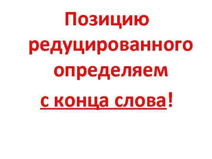 Позицию редуцированного определяем с конца слова! 
