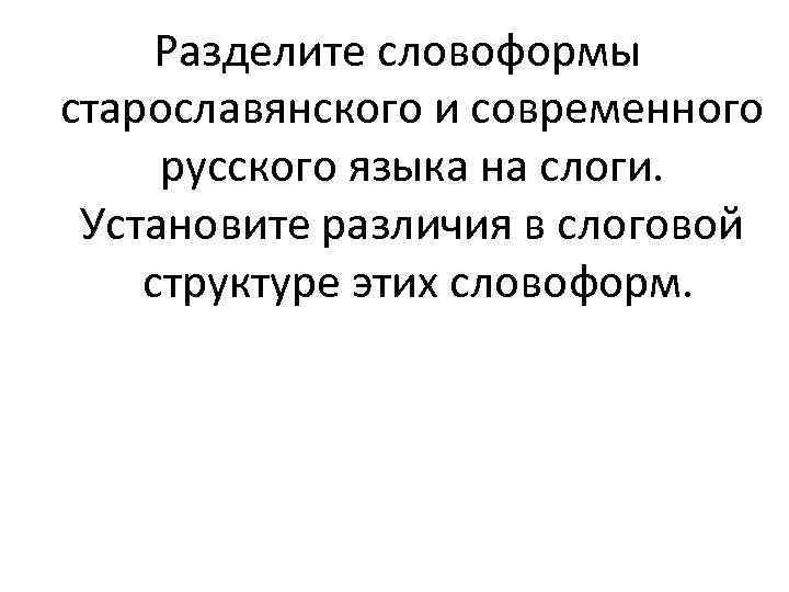 Разделите словоформы старославянского и современного русского языка на слоги. Установите различия в слоговой структуре