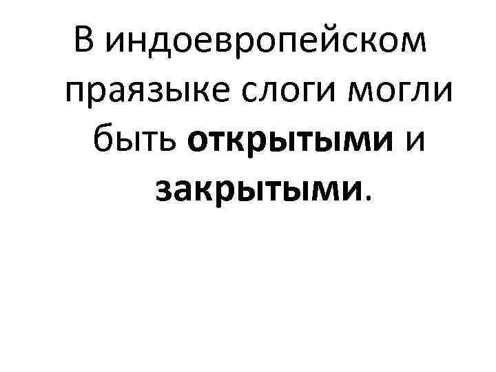 В индоевропейском праязыке слоги могли быть открытыми и закрытыми. 