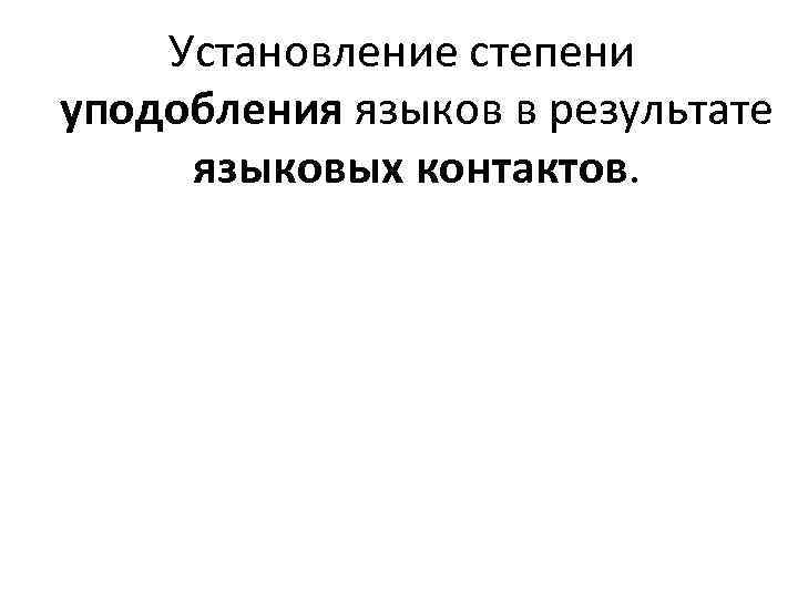 Установление степени уподобления языков в результате языковых контактов. 