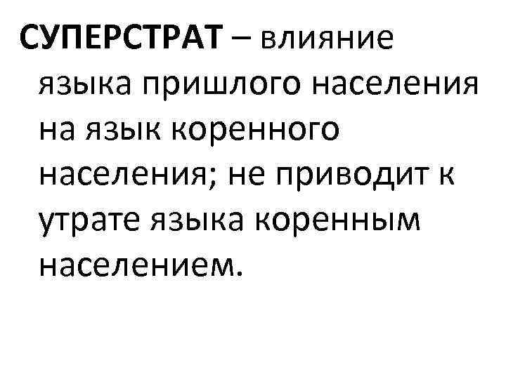 СУПЕРСТРАТ – влияние языка пришлого населения на язык коренного населения; не приводит к утрате