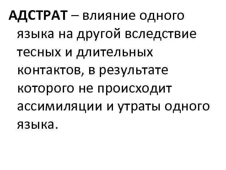 АДСТРАТ – влияние одного языка на другой вследствие тесных и длительных контактов, в результате