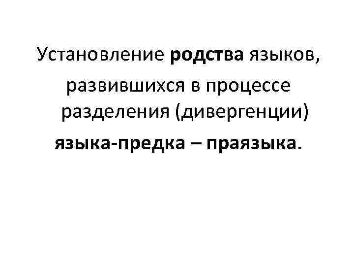 Установление родства языков, развившихся в процессе разделения (дивергенции) языка-предка – праязыка. 