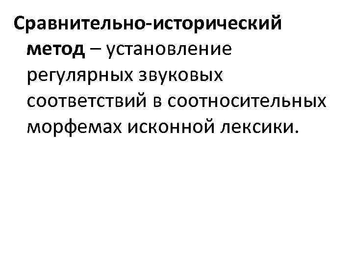 Сравнительно-исторический метод – установление регулярных звуковых соответствий в соотносительных морфемах исконной лексики. 