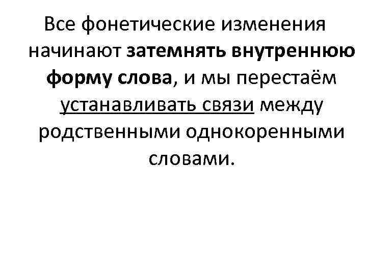 Все фонетические изменения начинают затемнять внутреннюю форму слова, и мы перестаём устанавливать связи между