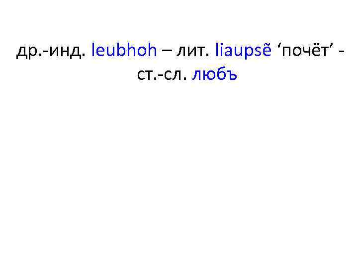 др. -инд. leubhoh – лит. liaupsẽ ʻпочётʼ - ст. -сл. любъ 