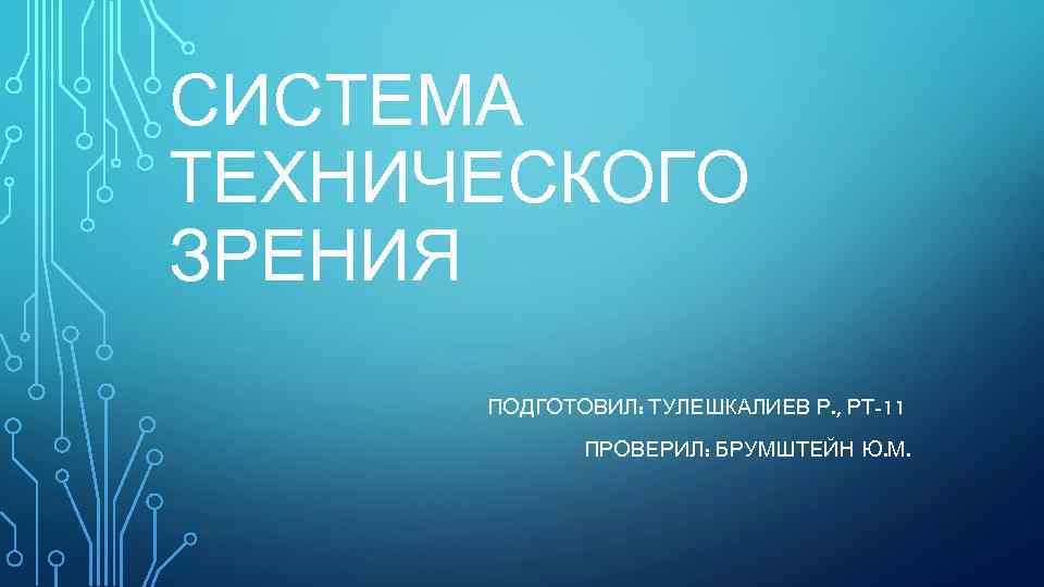 СИСТЕМА ТЕХНИЧЕСКОГО ЗРЕНИЯ ПОДГОТОВИЛ: ТУЛЕШКАЛИЕВ Р. , РТ-11 ПРОВЕРИЛ: БРУМШТЕЙН Ю. М. 