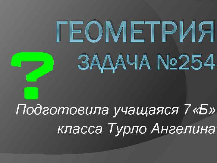 ГЕОМЕТРИЯ ЗАДАЧА № 254 Подготовила учащаяся 7 «Б» класса Турло Ангелина 