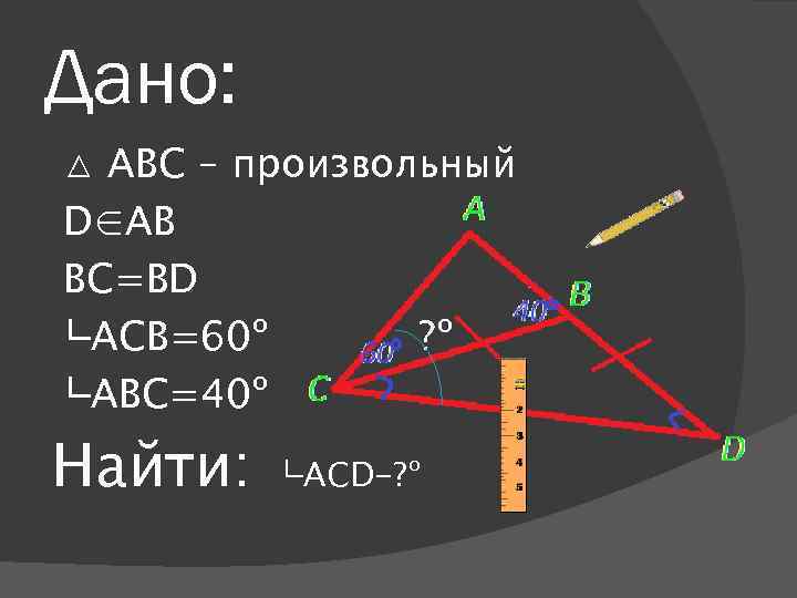 Дано: △ АВС – произвольный D∈AB BC=BD └АСB=60º ? º └АВС=40º Найти: └АCD-? º