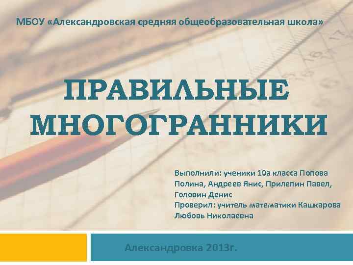 МБОУ «Александровская средняя общеобразовательная школа» ПРАВИЛЬНЫЕ МНОГОГРАННИКИ Выполнили: ученики 10 а класса Попова Полина,