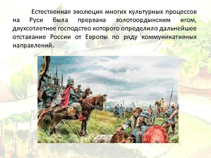 Естественная эволюция многих культурных процессов на Руси была прервана золотоордынским игом, двухсотлетнее господство которого