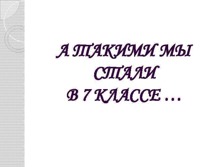 А ТАКИМИ МЫ СТАЛИ В 7 КЛАССЕ … 