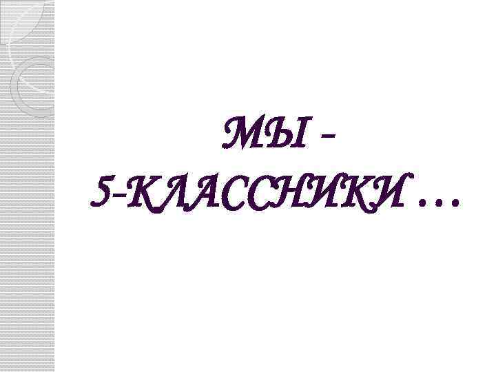 МЫ 5 -КЛАССНИКИ … 