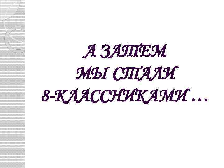 А ЗАТЕМ МЫ СТАЛИ 8 -КЛАССНИКАМИ … 