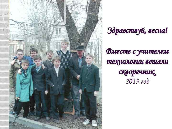 Здравствуй, весна! Вместе с учителем технологии вешали скворечник. 2013 год 