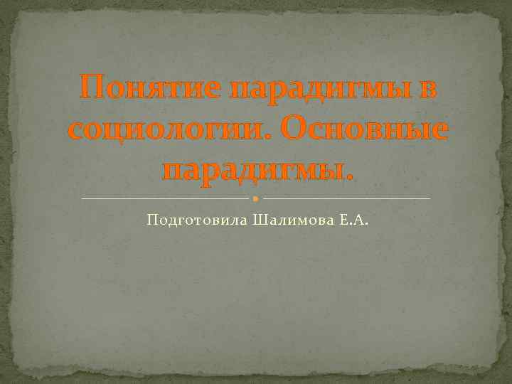 Понятие парадигмы в социологии. Основные парадигмы. Подготовила Шалимова Е. А. 