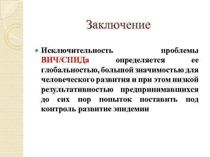 Заключение Исключительность проблемы ВИЧ/СПИДа определяется ее глобальностью, большой значимостью для человеческого развития и при