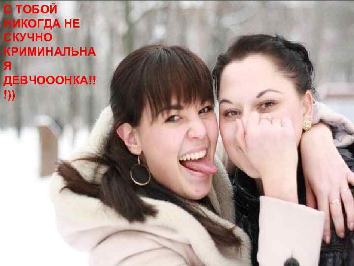 С ТОБОЙ НИКОГДА НЕ СКУЧНО КРИМИНАЛЬНА Я ДЕВЧОООНКА!! !)) 