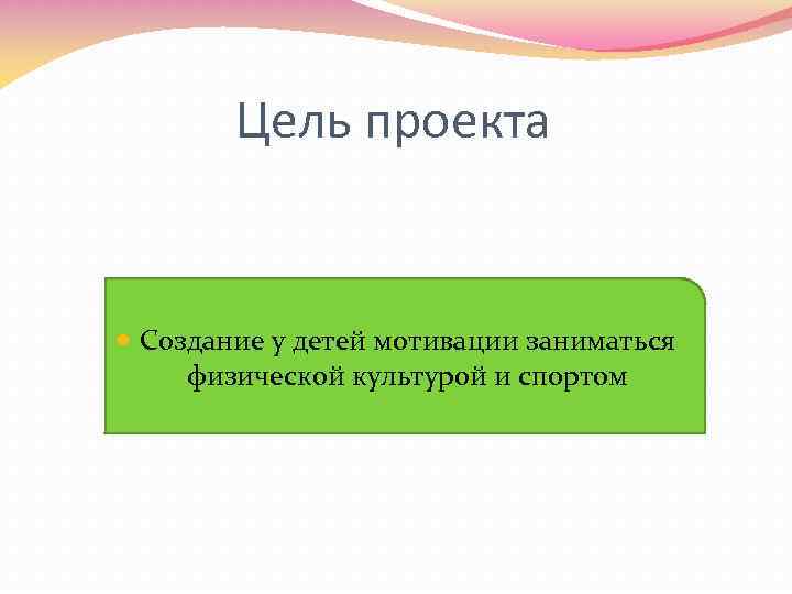 Цель проекта Создание у детей мотивации заниматься физической культурой и спортом 