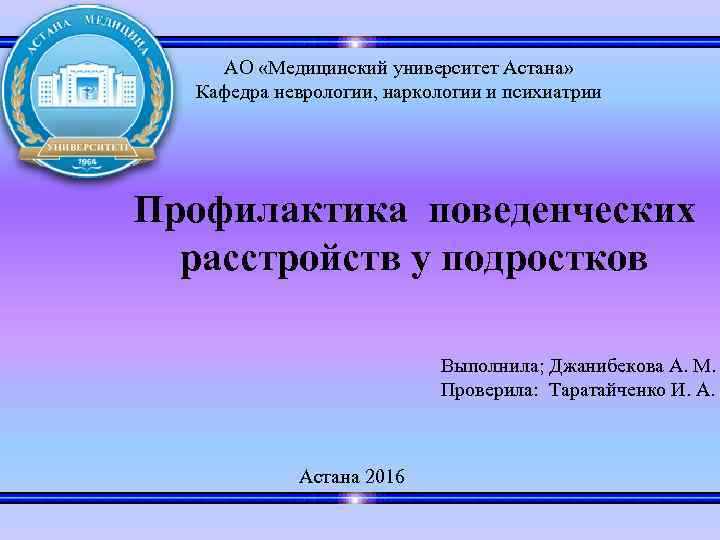 АО «Медицинский университет Астана» Кафедра неврологии, наркологии и психиатрии Профилактика поведенческих расстройств у подростков