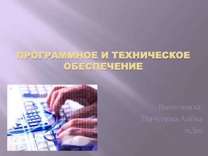 ПРОГРАММНОЕ И ТЕХНИЧЕСКОЕ ОБЕСПЕЧЕНИЕ Выполнила: Пичугина Алёна 11 Д 10 