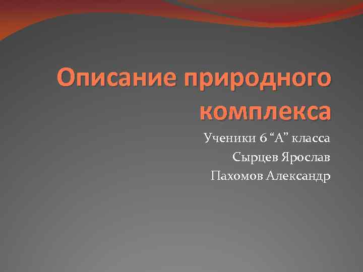 Описание природного комплекса Ученики 6 “А” класса Сырцев Ярослав Пахомов Александр 