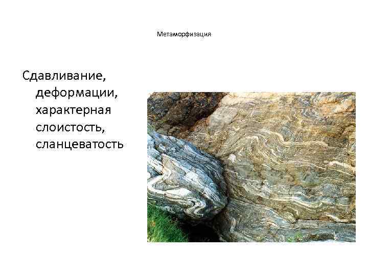 Метаморфизация Сдавливание, деформации, характерная слоистость, сланцеватость 