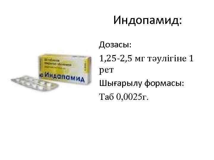 Индопамид: Дозасы: 1, 25 -2, 5 мг тәулігіне 1 рет Шығарылу формасы: Таб 0,