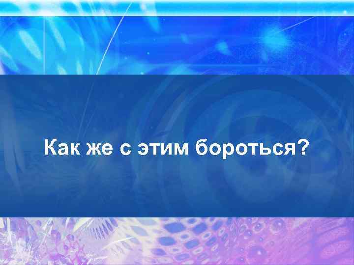 Как же с этим бороться? 