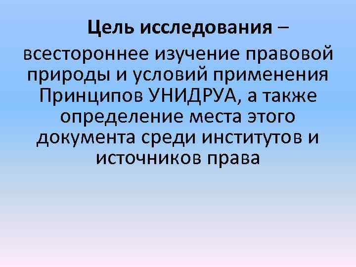 Цель исследования – всестороннее изучение правовой природы и условий применения Принципов УНИДРУА, а также